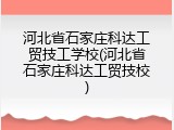 河北省石家庄科达工贸技工学校(河北省石家庄科达工贸技校)