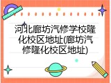 河北廊坊汽修学校隆化校区地址(廊坊汽修隆化校区地址)