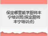 保定哪里能学厨师丰宁培训班(保定厨师丰宁培训点)