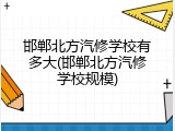 邯郸北方汽修学校有多大(邯郸北方汽修学校规模)