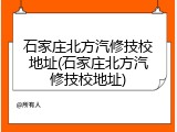 石家庄北方汽修技校地址(石家庄北方汽修技校地址)