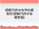 邯郸汽修中专学校哪家好(邯郸汽修中专哪家强)