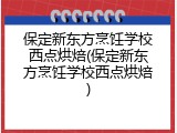 保定新东方烹饪学校西点烘焙(保定新东方烹饪学校西点烘焙)