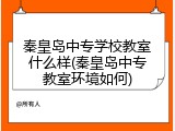 秦皇岛中专学校教室什么样(秦皇岛中专教室环境如何)