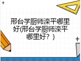 邢台学厨师滦平哪里好(邢台学厨师滦平哪里好？)