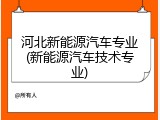 河北新能源汽车专业(新能源汽车技术专业)