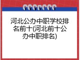 河北公办中职学校排名前十(河北前十公办中职排名)