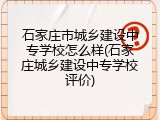 石家庄市城乡建设中专学校怎么样(石家庄城乡建设中专学校评价)