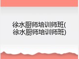 徐水厨师培训师班(徐水厨师培训师班)