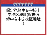 保定汽修中专学校丰宁校区地址(保定汽修中专丰宁校区地址)