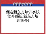 保定新东方培训学校简介(保定新东方培训简介)