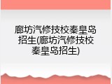 廊坊汽修技校秦皇岛招生(廊坊汽修技校秦皇岛招生)