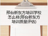 邢台新东方培训学校怎么样(邢台新东方培训质量评估)