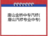 唐山金桥中专汽修(唐山汽修专业中专)