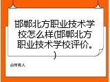 邯郸北方职业技术学校怎么样(邯郸北方职业技术学校评价。)