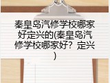 秦皇岛汽修学校哪家好定兴的(秦皇岛汽修学校哪家好?定兴)