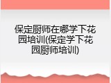保定厨师在哪学下花园培训(保定学下花园厨师培训)