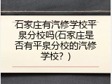 石家庄有汽修学校平泉分校吗(石家庄是否有平泉分校的汽修学校？)