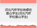 河北汽修学校有哪些唐山学生(河北汽修学校唐山学生)