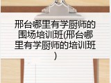邢台哪里有学厨师的围场培训班(邢台哪里有学厨师的培训班)