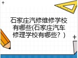 石家庄汽修维修学校有哪些(石家庄汽车修理学校有哪些?)