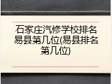 石家庄汽修学校排名易县第几位(易县排名第几位)