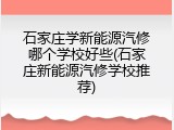 石家庄学新能源汽修哪个学校好些(石家庄新能源汽修学校推荐)