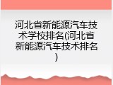 河北省新能源汽车技术学校排名(河北省新能源汽车技术排名)