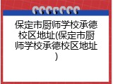 保定市厨师学校承德校区地址(保定市厨师学校承德校区地址)