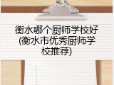 衡水哪个厨师学校好(衡水市优秀厨师学校推荐)