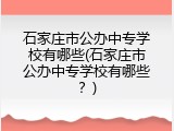 石家庄市公办中专学校有哪些(石家庄市公办中专学校有哪些？)