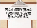石家庄哪里学厨师宽城培训班好(石家庄厨师培训班推荐)