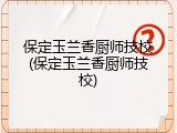 保定玉兰香厨师技校(保定玉兰香厨师技校)