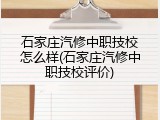 石家庄汽修中职技校怎么样(石家庄汽修中职技校评价)