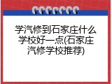 学汽修到石家庄什么学校好一点(石家庄汽修学校推荐)