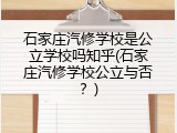 石家庄汽修学校是公立学校吗知乎(石家庄汽修学校公立与否?)