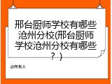 邢台厨师学校有哪些沧州分校(邢台厨师学校沧州分校有哪些?)