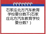 石家庄北方汽车教育学校要分数不(石家庄北方汽车教育学校要分数？)
