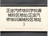 正定汽修培训学校满城校区地址(正定汽修培训满城校区地址)