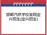 邯郸汽修学校官网定兴招生(定兴招生)