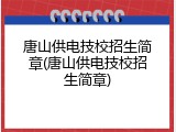 唐山供电技校招生简章(唐山供电技校招生简章)