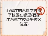 石家庄的汽修学校滦平校区在哪里(石家庄汽修学校滦平校区位置)