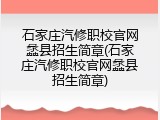 石家庄汽修职校官网蠡县招生简章(石家庄汽修职校官网蠡县招生简章)