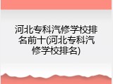 河北专科汽修学校排名前十(河北专科汽修学校排名)