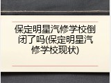 保定明星汽修学校倒闭了吗(保定明星汽修学校现状)