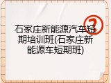 石家庄新能源汽车短期培训班(石家庄新能源车短期班)