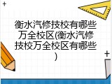 衡水汽修技校有哪些万全校区(衡水汽修技校万全校区有哪些)