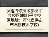 保定汽修技术学校平泉校区地址(平泉校区地址:河北省保定市汽修技术学校)