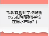 邯郸有厨师学校吗衡水市(邯郸厨师学校在衡水市吗？)