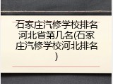 石家庄汽修学校排名河北省第几名(石家庄汽修学校河北排名)
